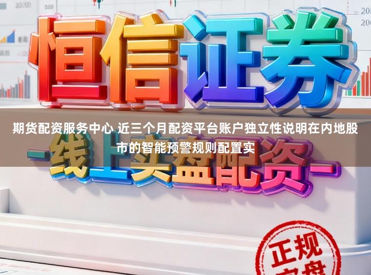 期货配资服务中心 近三个月配资平台账户独立性说明在内地股市的智能预警规则配置实