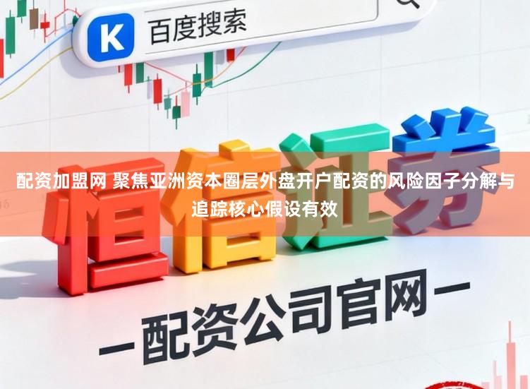 配资加盟网 聚焦亚洲资本圈层外盘开户配资的风险因子分解与追踪核心假设有效