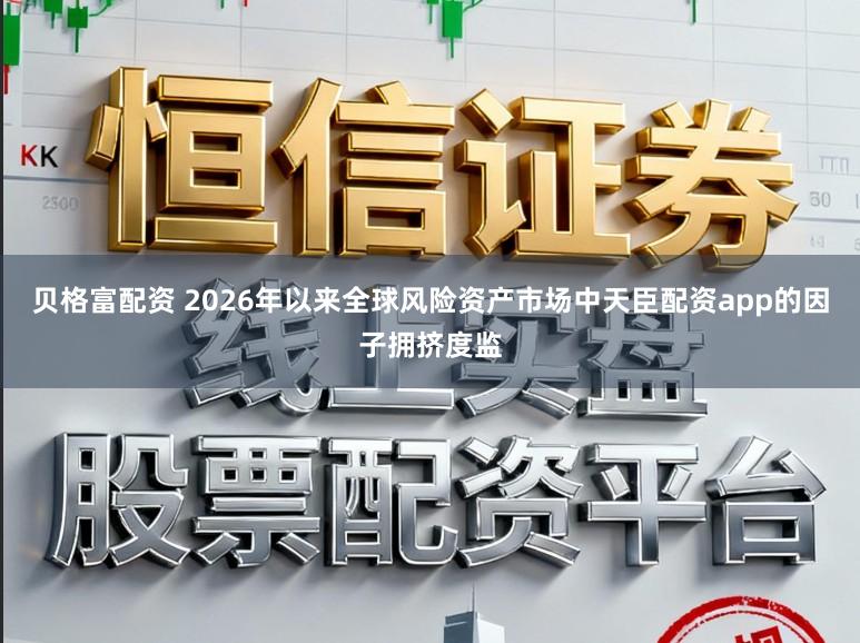 贝格富配资 2026年以来全球风险资产市场中天臣配资app的因子拥挤度监