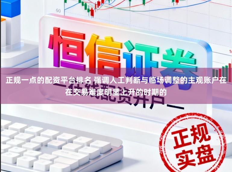 正规一点的配资平台排名 强调人工判断与临场调整的主观账户在在交易难度明显上升的时期的