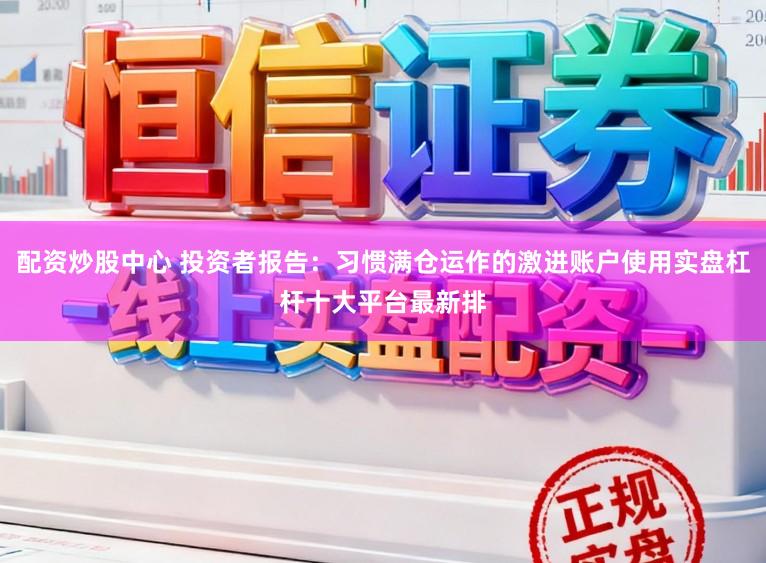 配资炒股中心 投资者报告：习惯满仓运作的激进账户使用实盘杠杆十大平台最新排