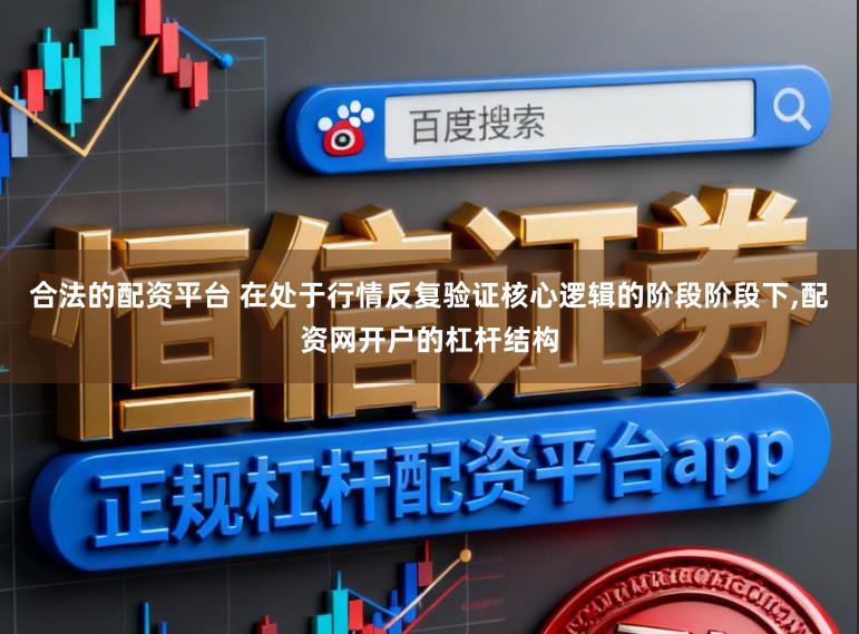 合法的配资平台 在处于行情反复验证核心逻辑的阶段阶段下,配资网开户的杠杆结构
