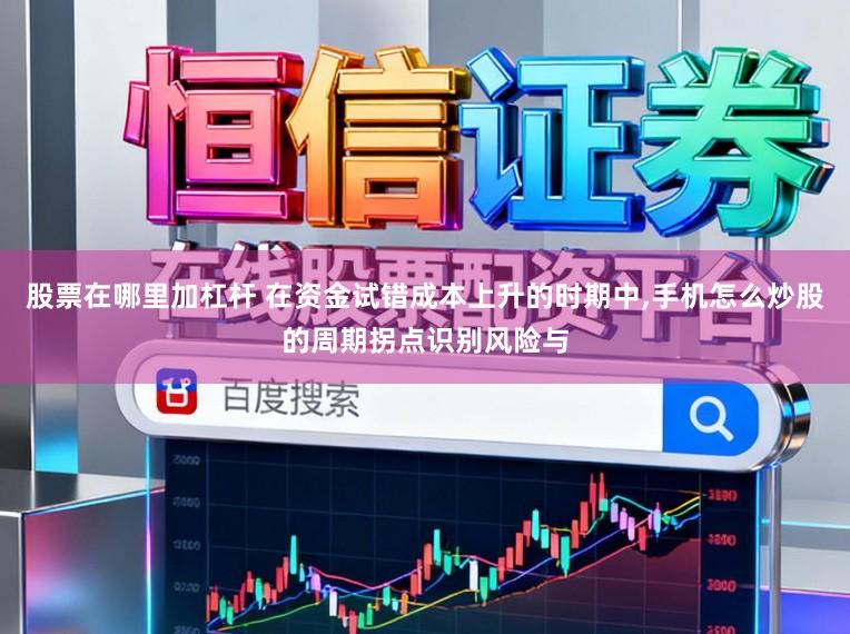 股票在哪里加杠杆 在资金试错成本上升的时期中，手机怎么炒股的周期拐点识别风险与