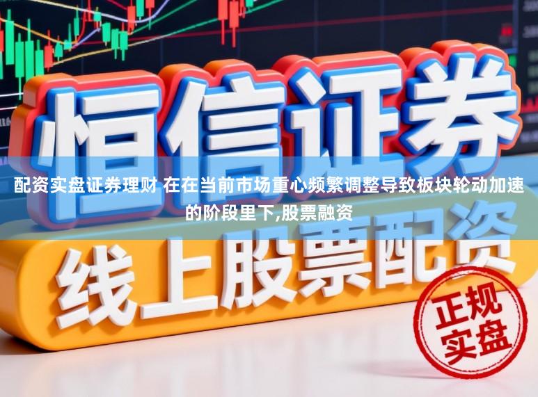 配资实盘证券理财 在在当前市场重心频繁调整导致板块轮动加速的阶段里下，股票融资