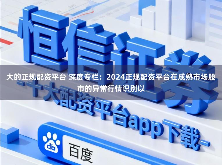 大的正规配资平台 深度专栏:2024正规配资平台在成熟市场股市的异常行情识别以