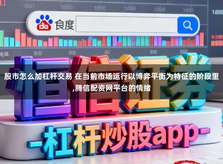 股市怎么加杠杆交易 在当前市场运行以博弈平衡为特征的阶段里，腾信配资网平台的情绪