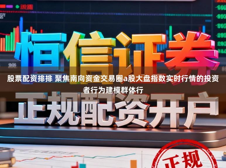 股票配资排排 聚焦南向资金交易圈a股大盘指数实时行情的投资者行为建模群体行