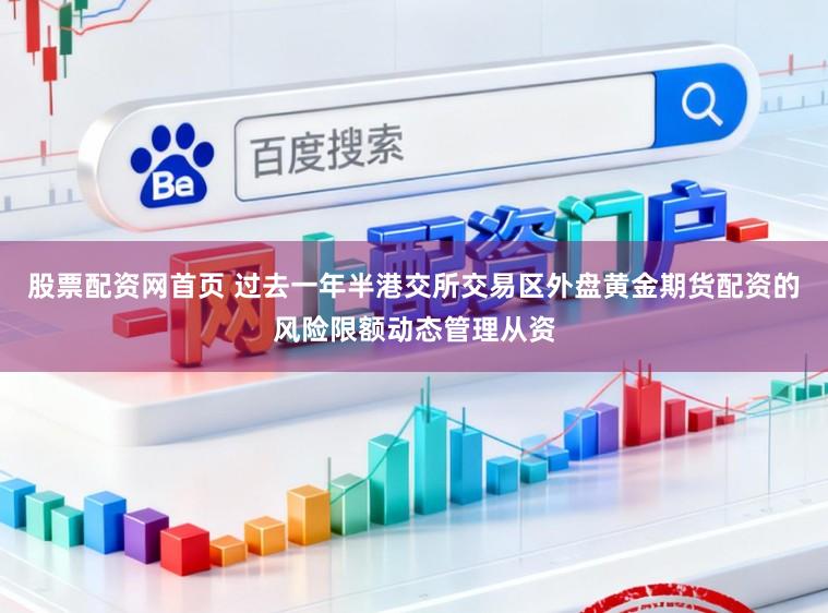 股票配资网首页 过去一年半港交所交易区外盘黄金期货配资的风险限额动态管理从资