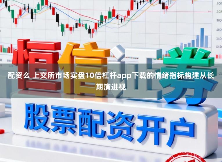 配资么 上交所市场实盘10倍杠杆app下载的情绪指标构建从长期演进视