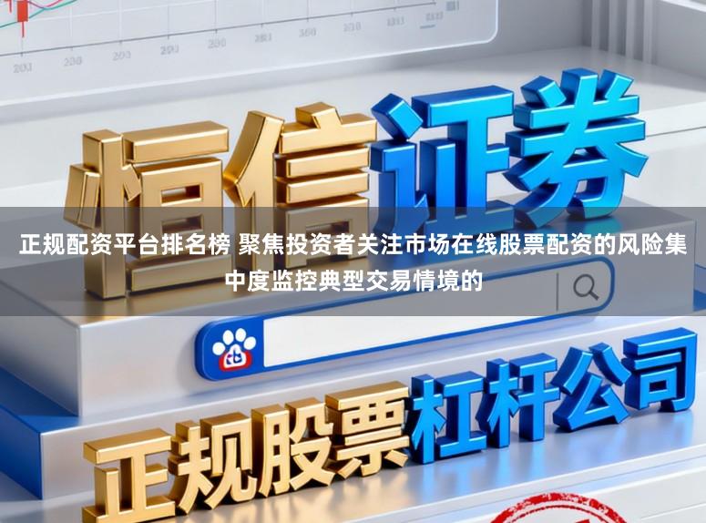 正规配资平台排名榜 聚焦投资者关注市场在线股票配资的风险集中度监控典型交易情境的