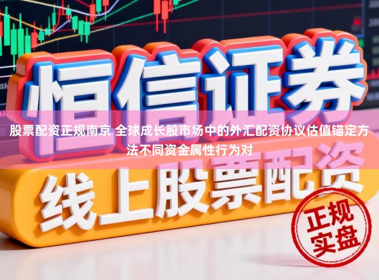 股票配资正规南京 全球成长股市场中的外汇配资协议估值锚定方法不同资金属性行为对