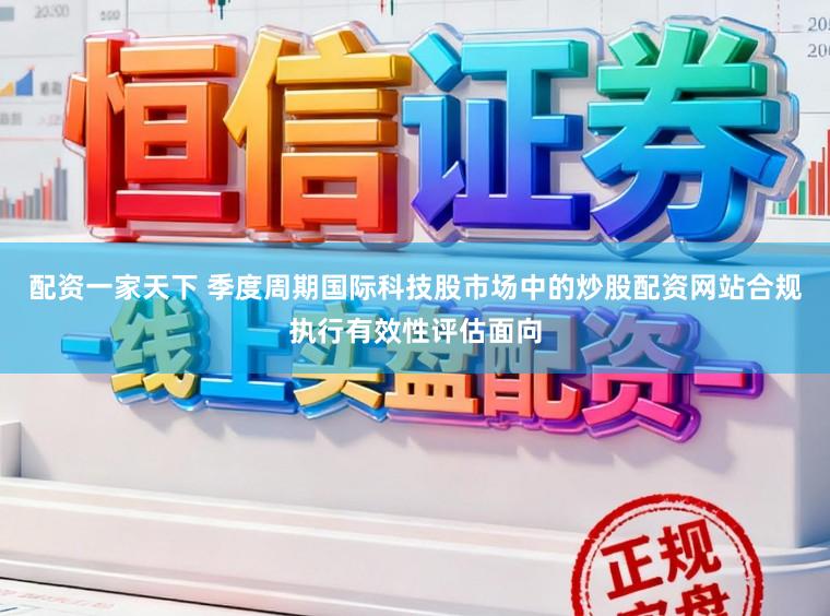 配资一家天下 季度周期国际科技股市场中的炒股配资网站合规执行有效性评估面向