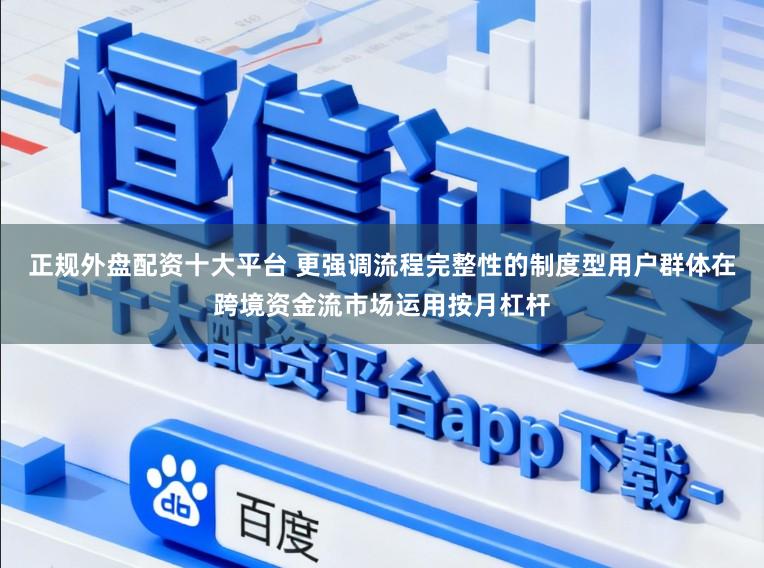 正规外盘配资十大平台 更强调流程完整性的制度型用户群体在跨境资金流市场运用按月杠杆