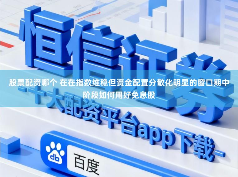 股票配资哪个 在在指数维稳但资金配置分散化明显的窗口期中阶段如何用好免息股