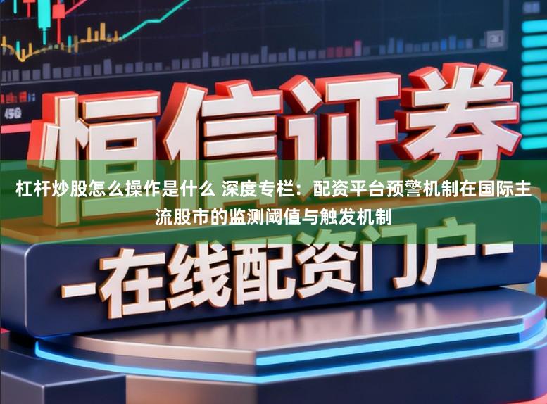 杠杆炒股怎么操作是什么 深度专栏：配资平台预警机制在国际主流股市的监测阈值与触发机制