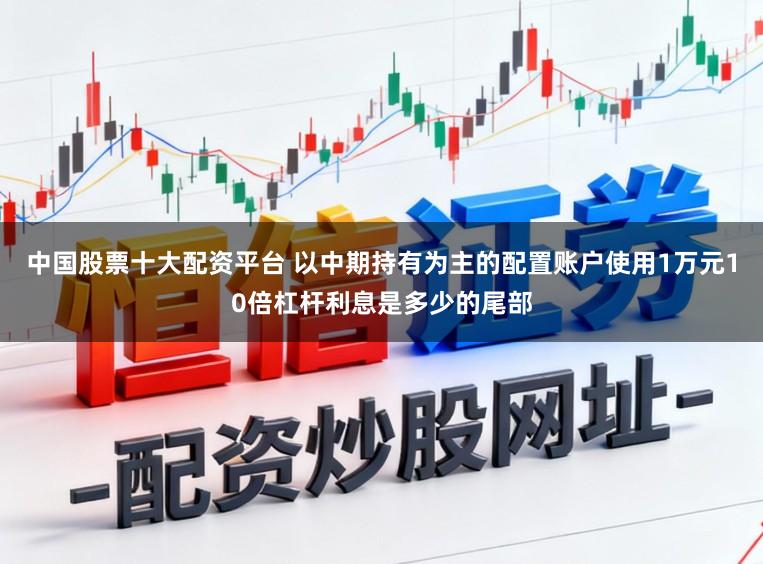 中国股票十大配资平台 以中期持有为主的配置账户使用1万元10倍杠杆利息是多少的尾部