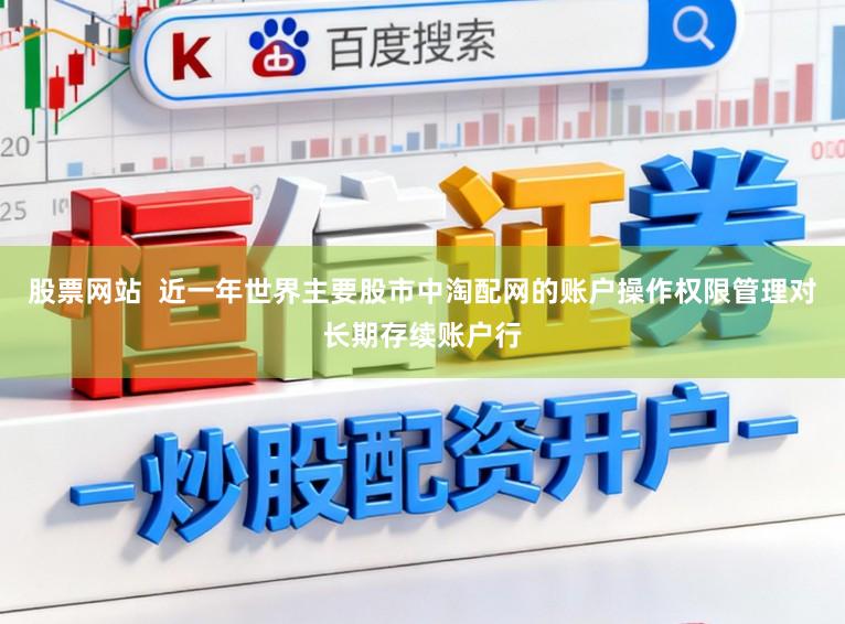 股票网站  近一年世界主要股市中淘配网的账户操作权限管理对长期存续账户行