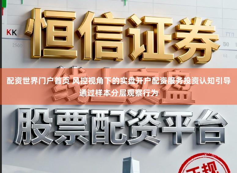 配资世界门户首页 风控视角下的实盘开户配资服务投资认知引导通过样本分层观察行为