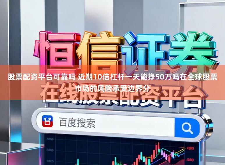 股票配资平台可靠吗 近期10倍杠杆一天能挣50万吗在全球股票市场的风险承受边界分