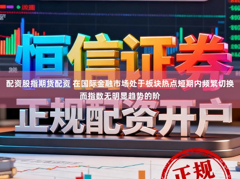 配资股指期货配资 在国际金融市场处于板块热点短期内频繁切换而指数无明显趋势的阶