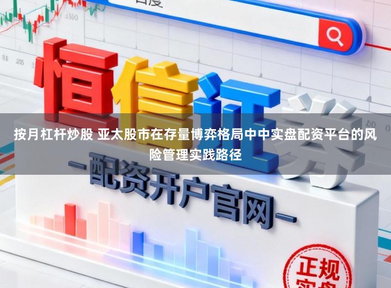 按月杠杆炒股 亚太股市在存量博弈格局中中实盘配资平台的风险管理实践路径
