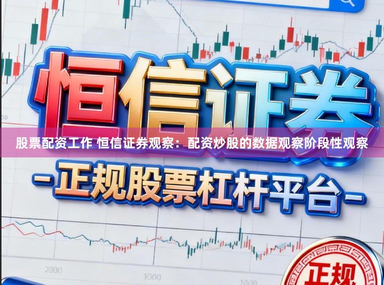 股票配资工作 恒信证券观察：配资炒股的数据观察阶段性观察
