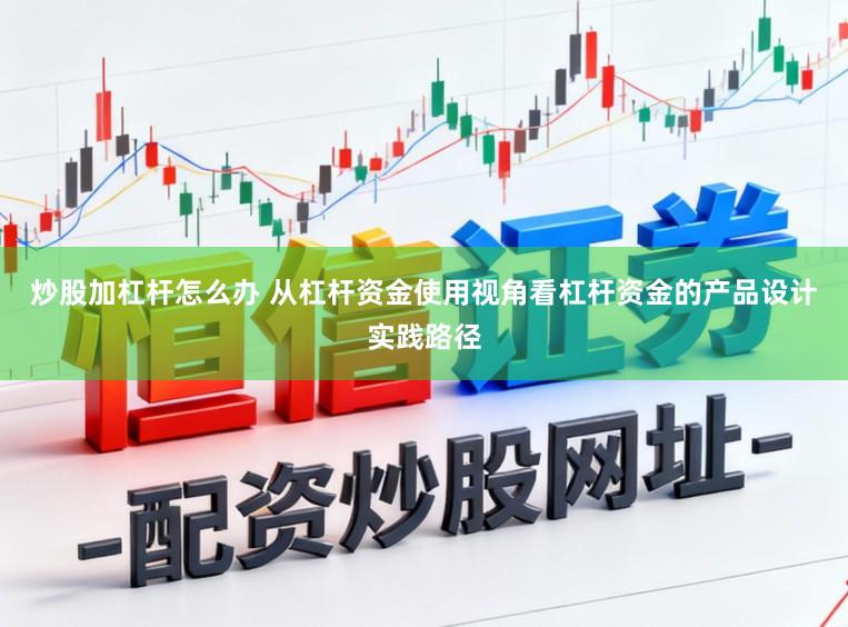 炒股加杠杆怎么办 从杠杆资金使用视角看杠杆资金的产品设计实践路径