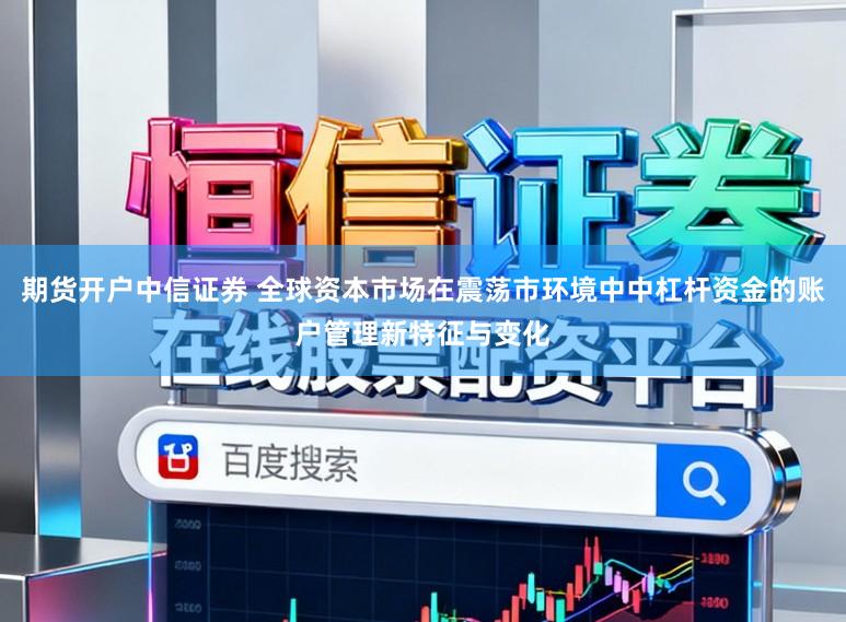 期货开户中信证券 全球资本市场在震荡市环境中中杠杆资金的账户管理新特征与变化