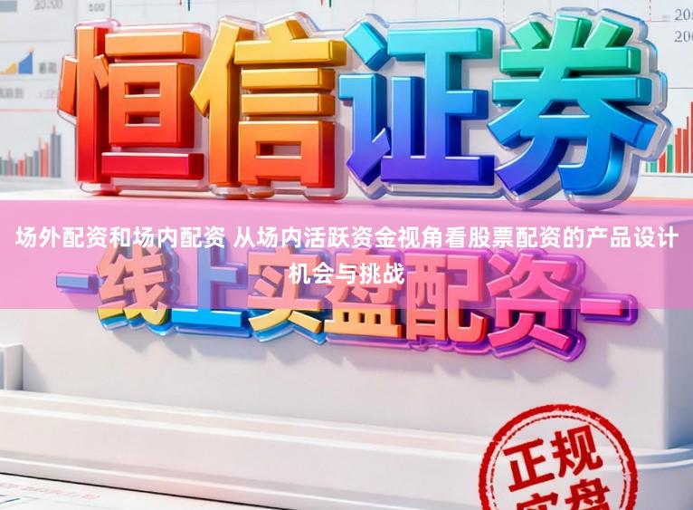 场外配资和场内配资 从场内活跃资金视角看股票配资的产品设计机会与挑战