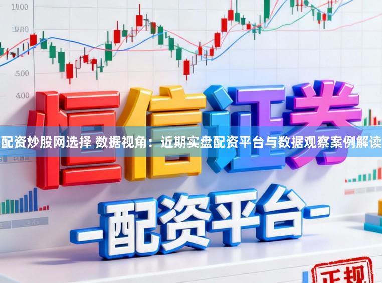 配资炒股网选择 数据视角：近期实盘配资平台与数据观察案例解读