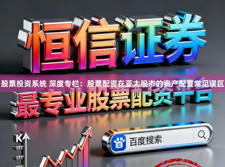 股票投资系统 深度专栏：股票配资在亚太股市的资产配置常见误区