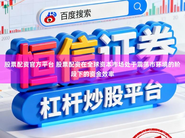 股票配资官方平台 股票配资在全球资本市场处于震荡市环境的阶段下的资金效率