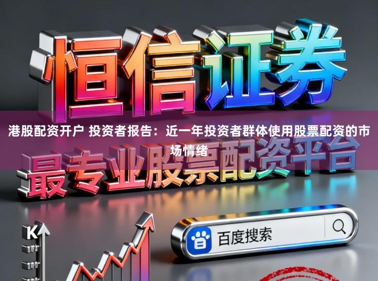 港股配资开户 投资者报告：近一年投资者群体使用股票配资的市场情绪