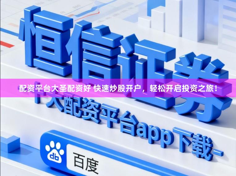 配资平台大圣配资好 快速炒股开户，轻松开启投资之旅！