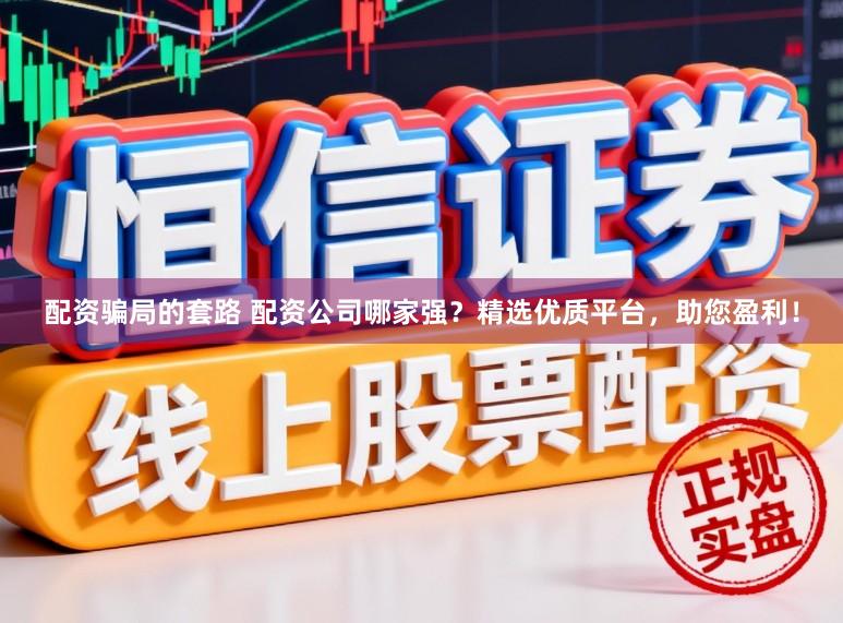 配资骗局的套路 配资公司哪家强？精选优质平台，助您盈利！