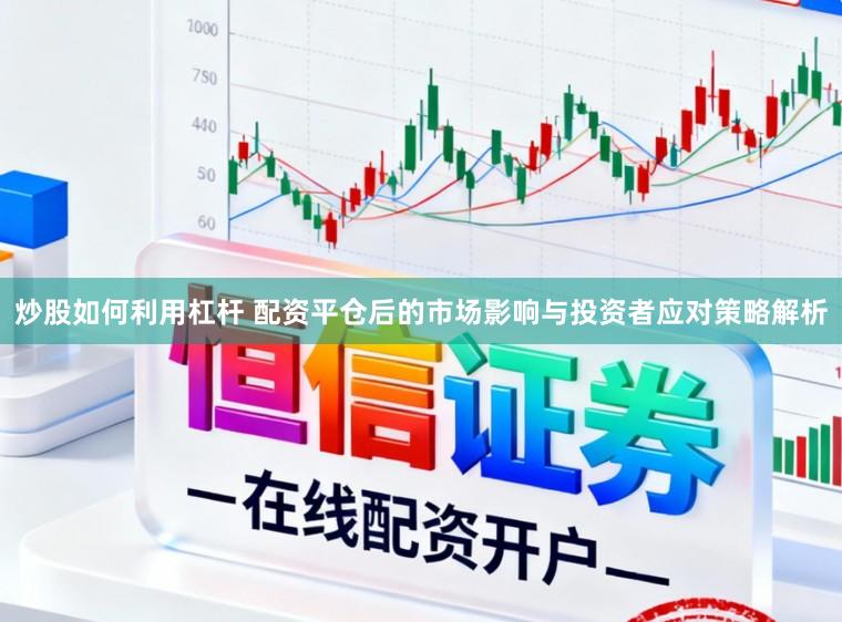 炒股如何利用杠杆 配资平仓后的市场影响与投资者应对策略解析