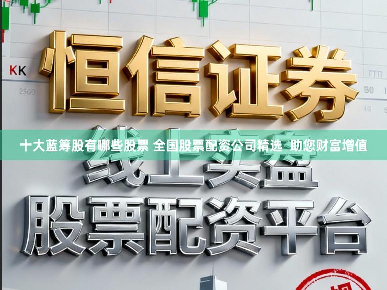 十大蓝筹股有哪些股票 全国股票配资公司精选 助您财富增值