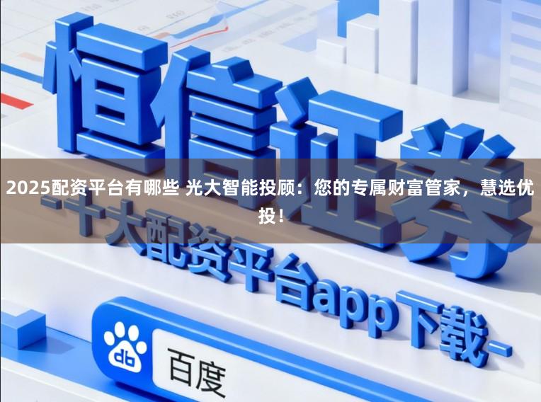 2025配资平台有哪些 光大智能投顾：您的专属财富管家，慧选优投！