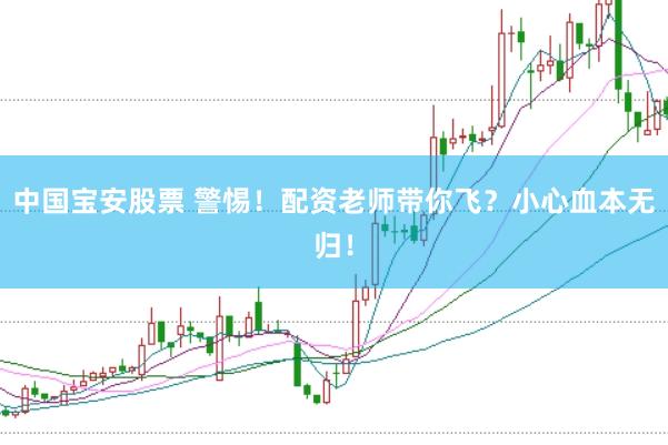 中国宝安股票 警惕！配资老师带你飞？小心血本无归！