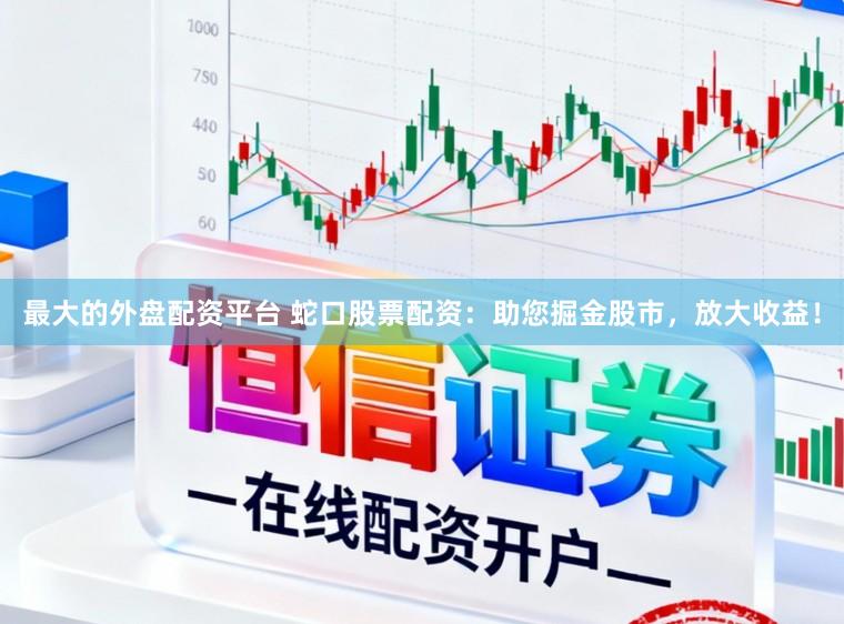 最大的外盘配资平台 蛇口股票配资：助您掘金股市，放大收益！