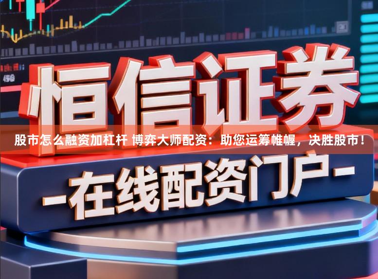 股市怎么融资加杠杆 博弈大师配资：助您运筹帷幄，决胜股市！