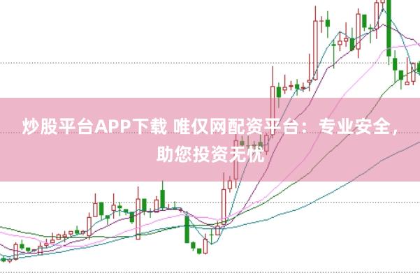 炒股平台APP下载 唯仅网配资平台:专业安全,助您投资无忧
