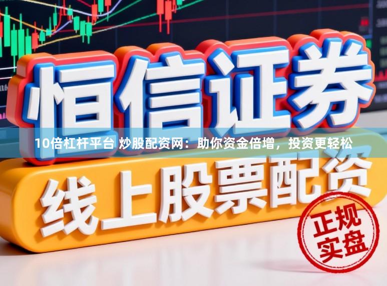 10倍杠杆平台 炒股配资网：助你资金倍增，投资更轻松