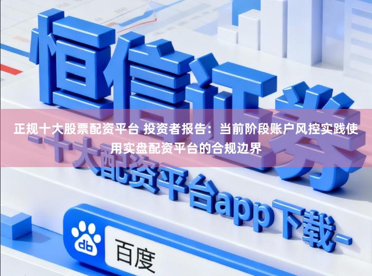 正规十大股票配资平台 投资者报告：当前阶段账户风控实践使用实盘配资平台的合规边界