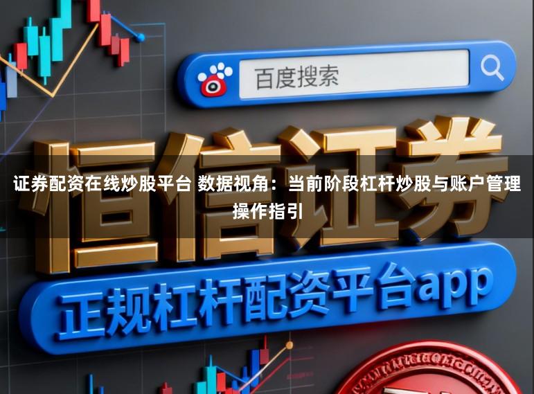 证券配资在线炒股平台 数据视角：当前阶段杠杆炒股与账户管理操作指引