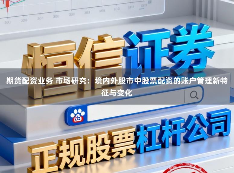 期货配资业务 市场研究：境内外股市中股票配资的账户管理新特征与变化