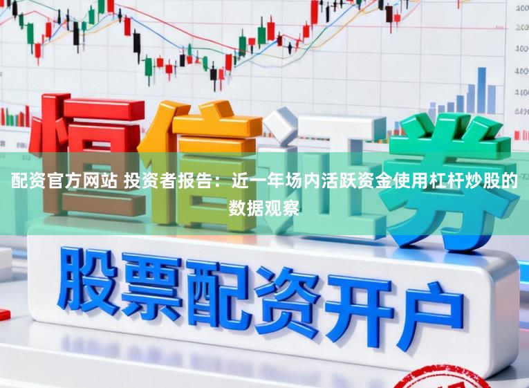 配资官方网站 投资者报告:近一年场内活跃资金使用杠杆炒股的数据观察