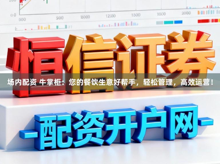 场内配资 牛掌柜：您的餐饮生意好帮手，轻松管理，高效运营！