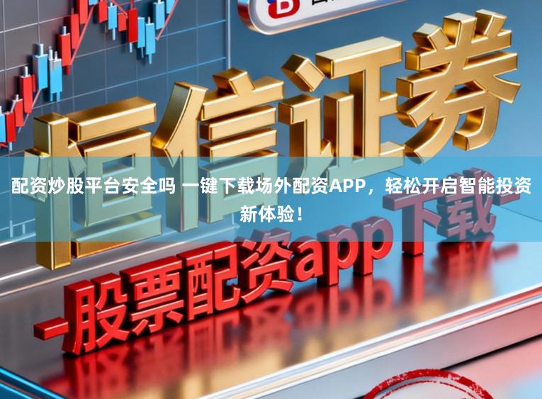 配资炒股平台安全吗 一键下载场外配资APP，轻松开启智能投资新体验！