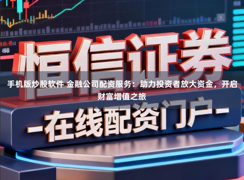 手机版炒股软件 金融公司配资服务:助力投资者放大资金,开启财富增值之旅